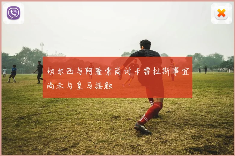 切尔西与阿隆索商讨卡雷拉斯事宜尚未与皇马接触
