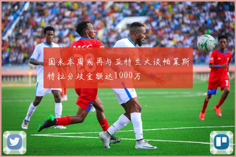 国米本周或再与亚特兰大谈帕莱斯特拉分歧金额达1000万