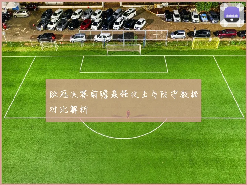 欧冠决赛前瞻最强攻击与防守数据对比解析