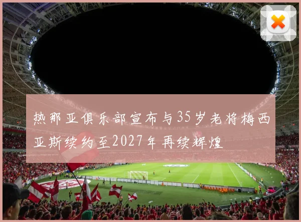 热那亚俱乐部宣布与35岁老将梅西亚斯续约至2027年再续辉煌