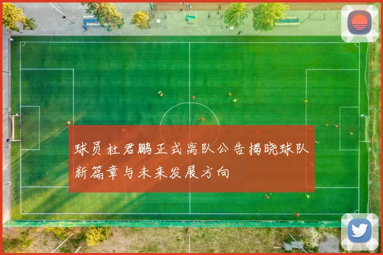 球员杜君鹏正式离队公告揭晓球队新篇章与未来发展方向