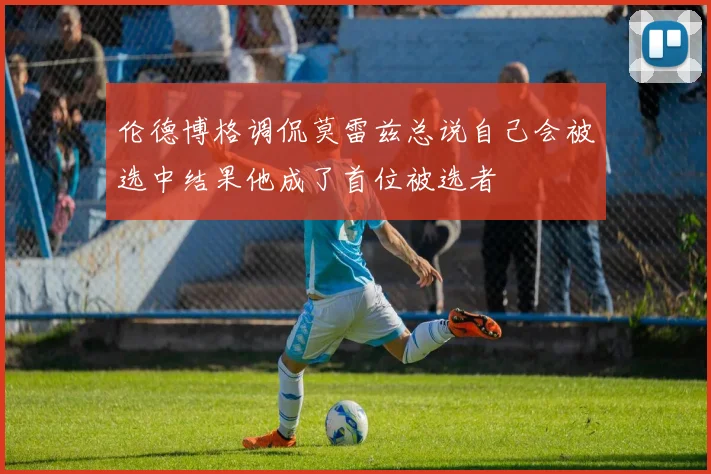 伦德博格调侃莫雷兹总说自己会被选中结果他成了首位被选者