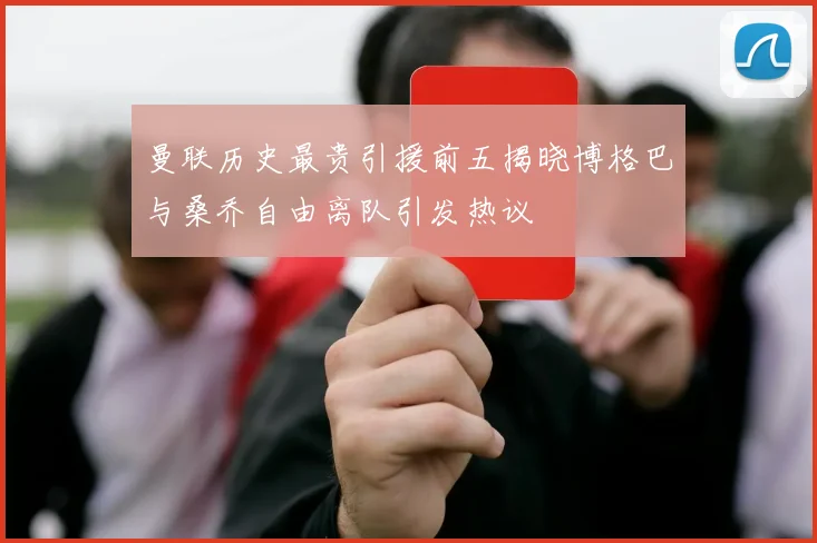 曼联历史最贵引援前五揭晓博格巴与桑乔自由离队引发热议