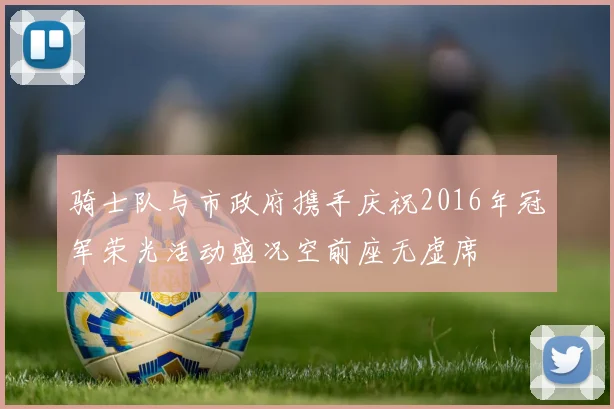 骑士队与市政府携手庆祝2016年冠军荣光活动盛况空前座无虚席