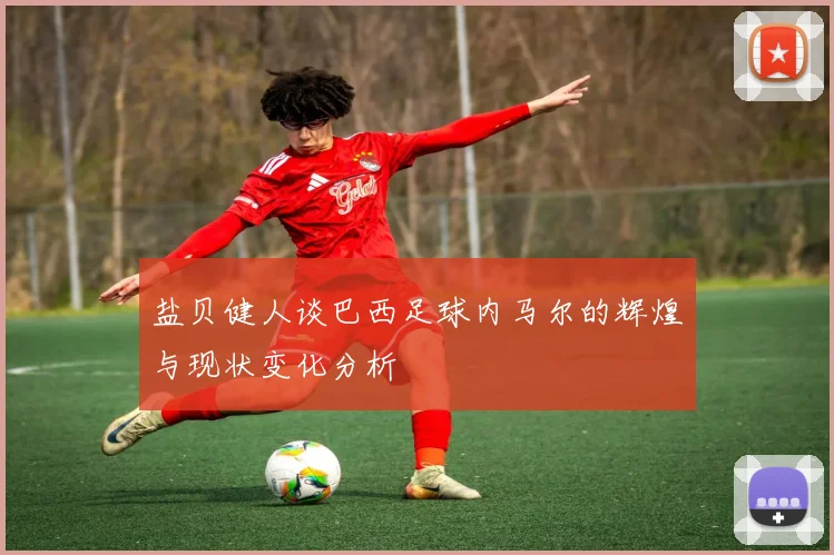 盐贝健人谈巴西足球内马尔的辉煌与现状变化分析
