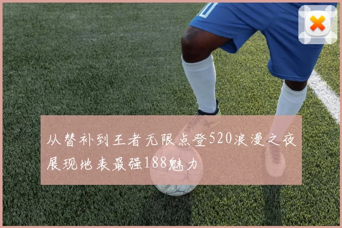 从替补到王者无限点登520浪漫之夜展现地表最强188魅力
